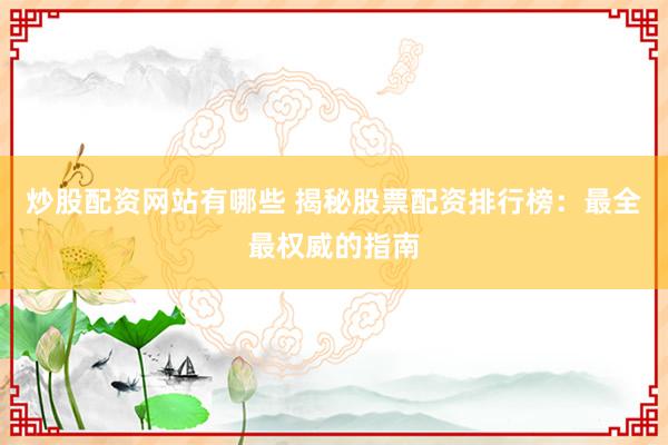 炒股配资网站有哪些 揭秘股票配资排行榜:最全最权威的指南