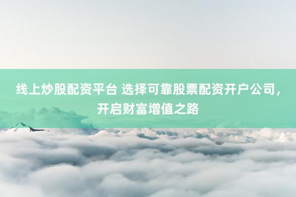 线上炒股配资平台 选择可靠股票配资开户公司,开启财富增值之路