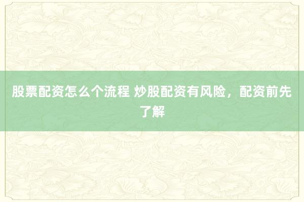 股票配资怎么个流程 炒股配资有风险,配资前先了解