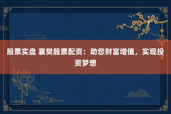 股票实盘 襄樊股票配资:助您财富增值,实现投资梦想