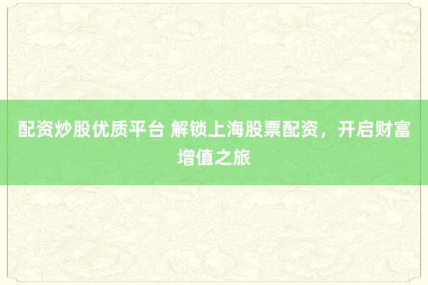 配资炒股优质平台 解锁上海股票配资,开启财富增值之旅