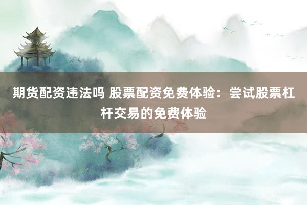 期货配资违法吗 股票配资免费体验:尝试股票杠杆交易的免费体验