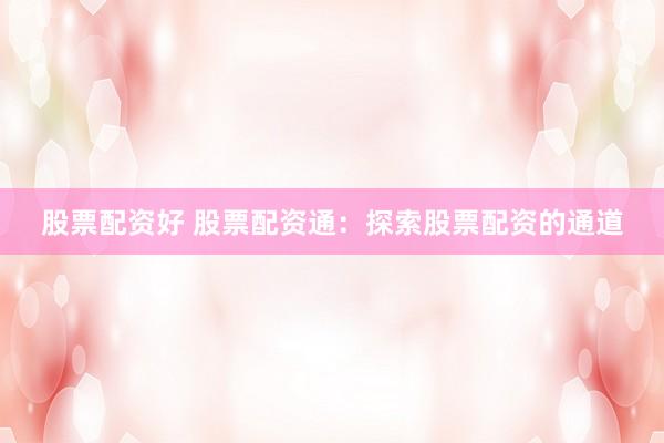 股票配资好 股票配资通:探索股票配资的通道
