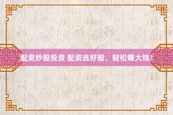 配资炒股投资 配资选好股,轻松赚大钱!