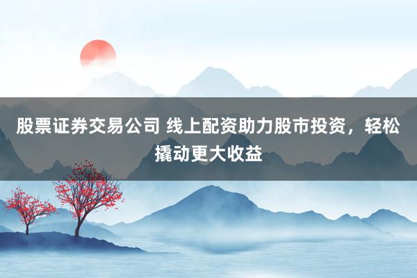 股票证券交易公司 线上配资助力股市投资,轻松撬动更大收益