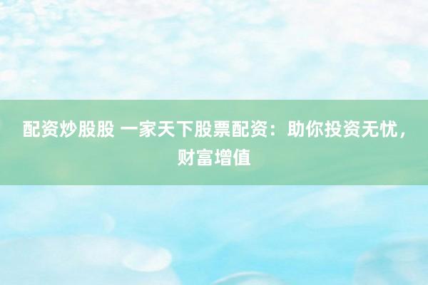 配资炒股股 一家天下股票配资:助你投资无忧,财富增值