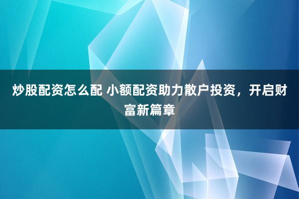 炒股配资怎么配 小额配资助力散户投资,开启财富新篇章