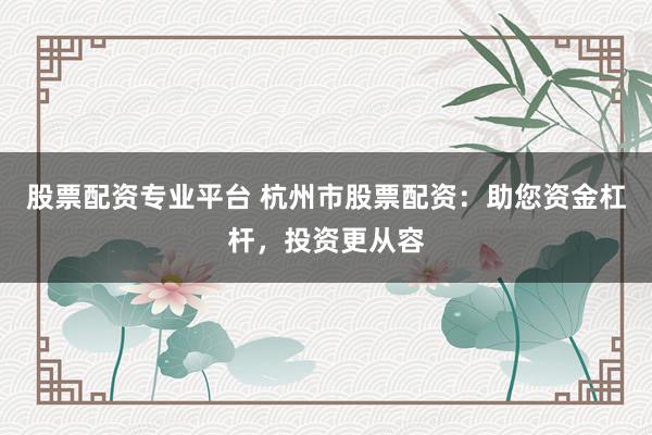 股票配资专业平台 杭州市股票配资:助您资金杠杆,投资更从容