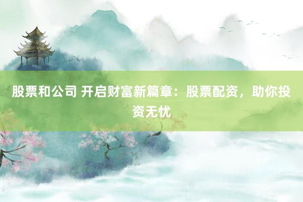 股票和公司 开启财富新篇章:股票配资,助你投资无忧