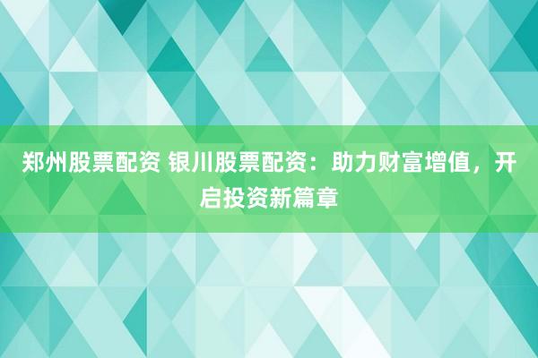郑州股票配资 银川股票配资:助力财富增值,开启投资新篇章