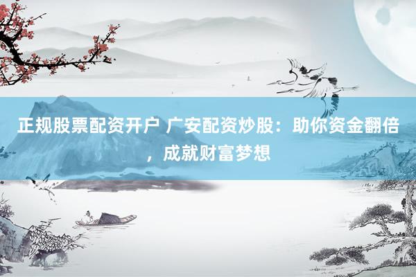 正规股票配资开户 广安配资炒股:助你资金翻倍,成就财富梦想