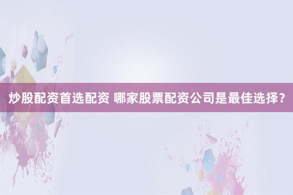 炒股配资首选配资 哪家股票配资公司是最佳选择?