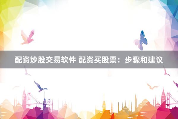 配资炒股交易软件 配资买股票：步骤和建议