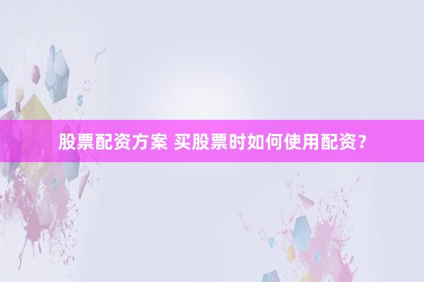 股票配资方案 买股票时如何使用配资？