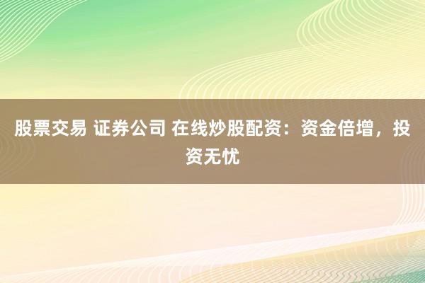 股票交易 证券公司 在线炒股配资:资金倍增,投资无忧
