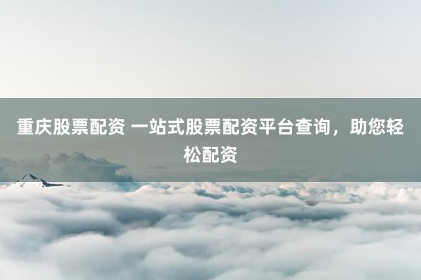重庆股票配资 一站式股票配资平台查询,助您轻松配资