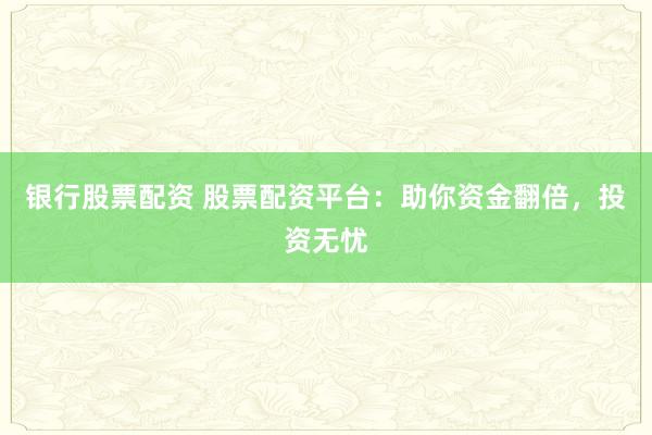 银行股票配资 股票配资平台:助你资金翻倍,投资无忧