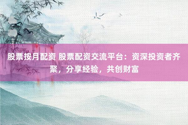 股票按月配资 股票配资交流平台:资深投资者齐聚,分享经验,共创财富