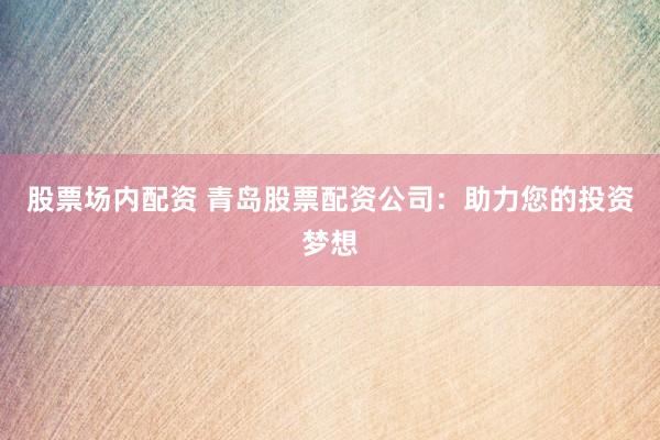 股票场内配资 青岛股票配资公司:助力您的投资梦想