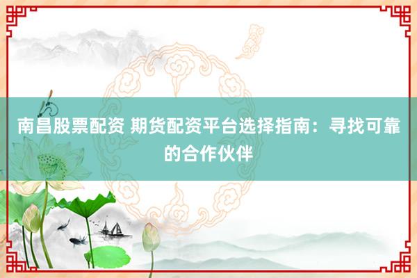 南昌股票配资 期货配资平台选择指南:寻找可靠的合作伙伴