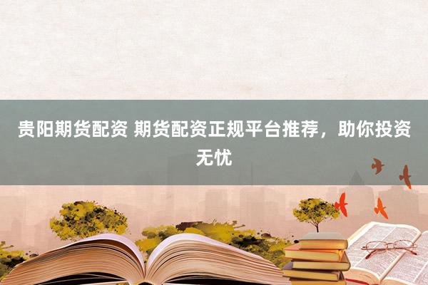 贵阳期货配资 期货配资正规平台推荐,助你投资无忧
