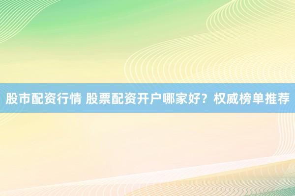 股市配资行情 股票配资开户哪家好?权威榜单推荐