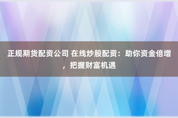 正规期货配资公司 在线炒股配资:助你资金倍增,把握财富机遇