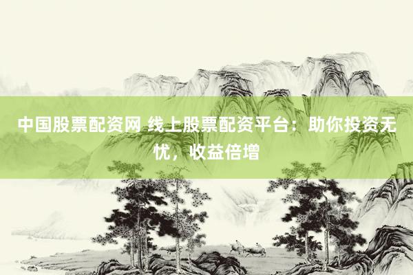 中国股票配资网 线上股票配资平台:助你投资无忧,收益倍增