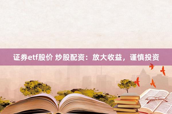 证券etf股价 炒股配资:放大收益,谨慎投资
