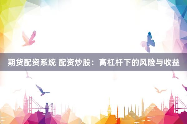 期货配资系统 配资炒股:高杠杆下的风险与收益