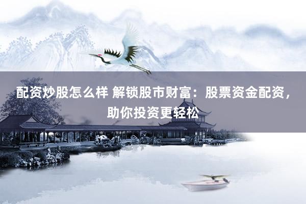 配资炒股怎么样 解锁股市财富:股票资金配资,助你投资更轻松