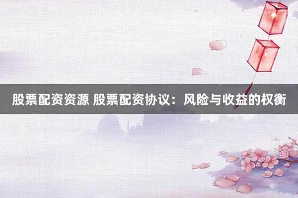 股票配资资源 股票配资协议:风险与收益的权衡