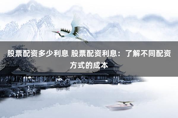 股票配资多少利息 股票配资利息:了解不同配资方式的成本