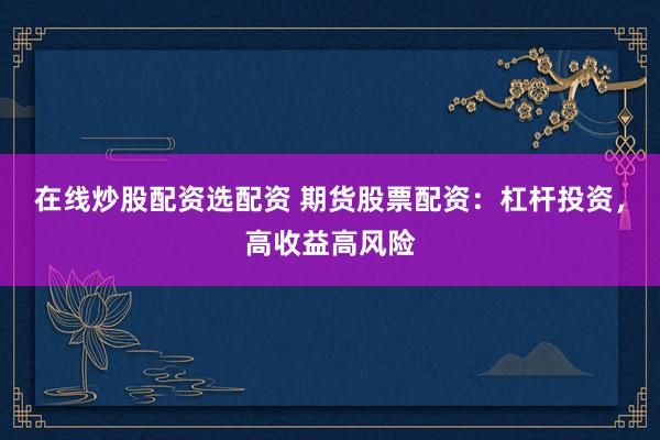 在线炒股配资选配资 期货股票配资:杠杆投资,高收益高风险
