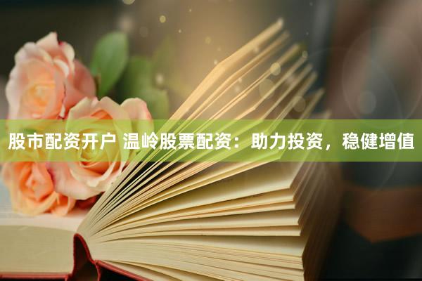 股市配资开户 温岭股票配资:助力投资,稳健增值