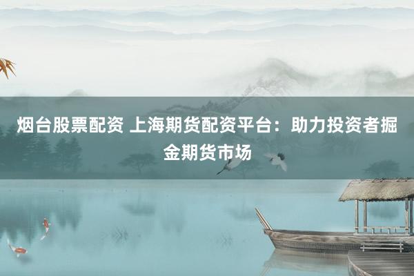 烟台股票配资 上海期货配资平台:助力投资者掘金期货市场