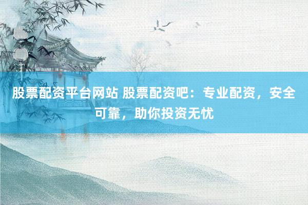 股票配资平台网站 股票配资吧:专业配资,安全可靠,助你投资无忧