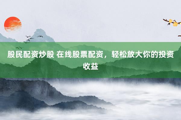 股民配资炒股 在线股票配资,轻松放大你的投资收益