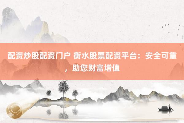 配资炒股配资门户 衡水股票配资平台:安全可靠,助您财富增值