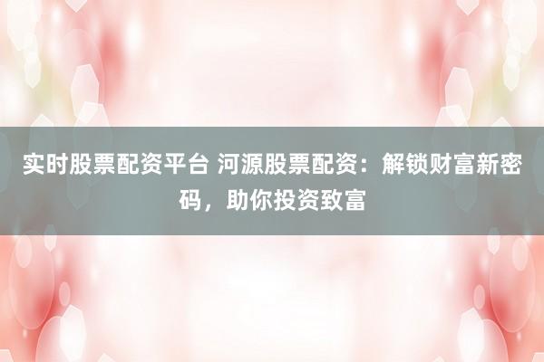 实时股票配资平台 河源股票配资:解锁财富新密码,助你投资致富