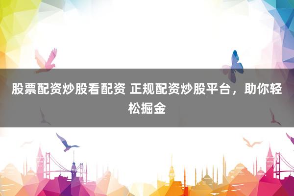 股票配资炒股看配资 正规配资炒股平台,助你轻松掘金