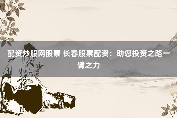 配资炒股网股票 长春股票配资:助您投资之路一臂之力