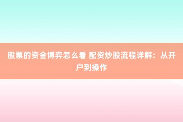 股票的资金博弈怎么看 配资炒股流程详解:从开户到操作