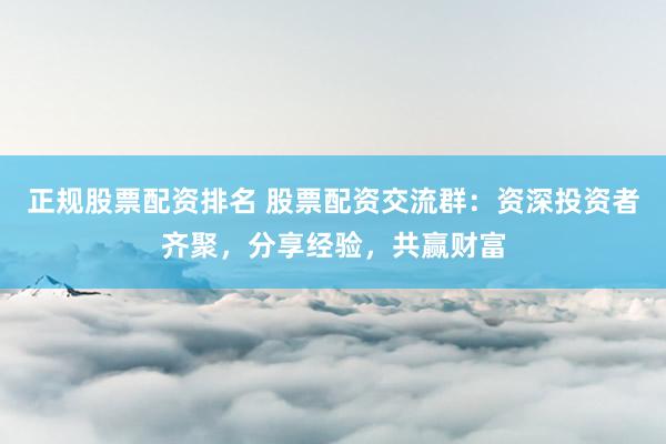 正规股票配资排名 股票配资交流群:资深投资者齐聚,分享经验,共赢财富