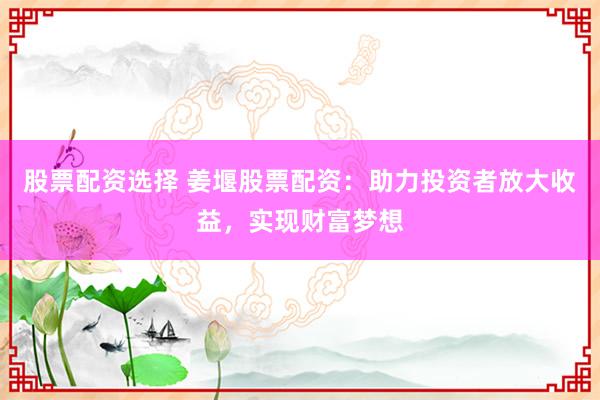 股票配资选择 姜堰股票配资:助力投资者放大收益,实现财富梦想
