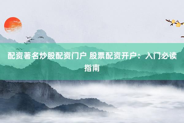 配资著名炒股配资门户 股票配资开户:入门必读指南