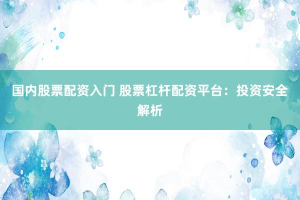 国内股票配资入门 股票杠杆配资平台:投资安全解析