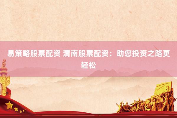 易策略股票配资 渭南股票配资:助您投资之路更轻松