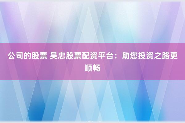 公司的股票 吴忠股票配资平台:助您投资之路更顺畅