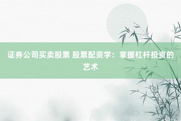 证券公司买卖股票 股票配资学:掌握杠杆投资的艺术